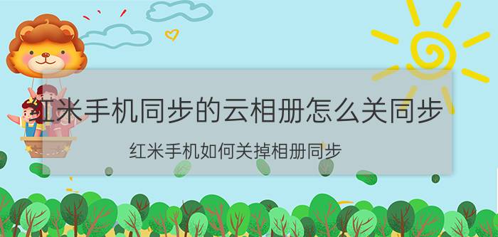 红米手机同步的云相册怎么关同步 红米手机如何关掉相册同步？